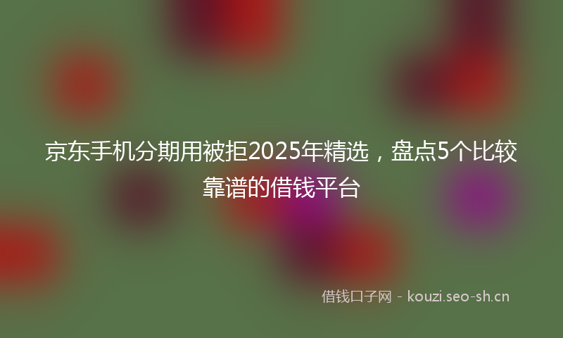 京东手机分期用被拒2025年精选，盘点5个比较靠谱的借钱平台