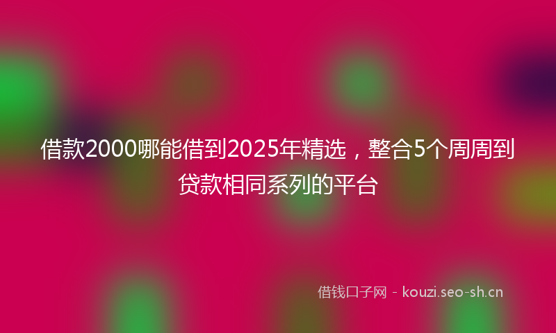 借款2000哪能借到2025年精选，整合5个周周到贷款相同系列的平台