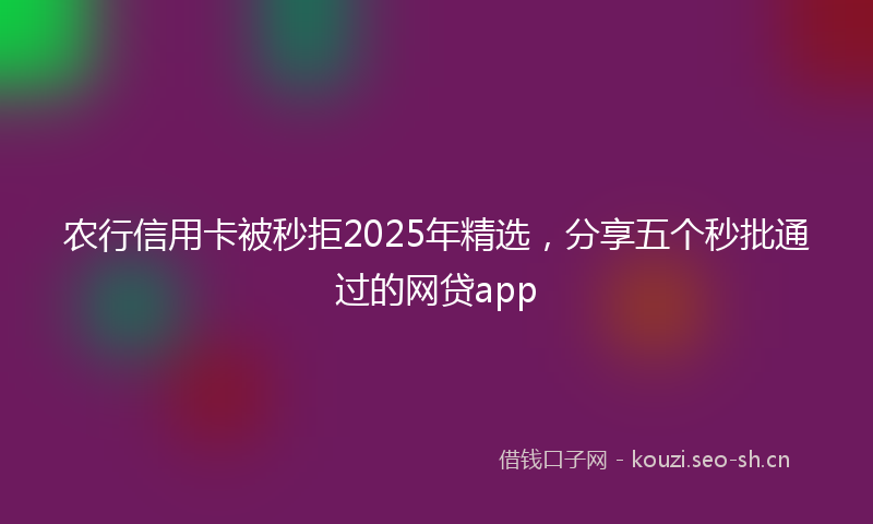 农行信用卡被秒拒2025年精选，分享五个秒批通过的网贷app