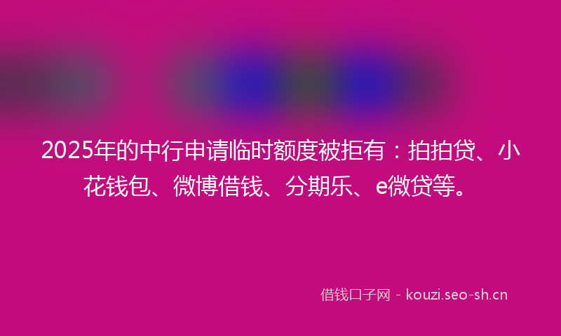2025年的中行申请临时额度被拒有:拍拍贷、小花钱包、微博借钱、分期乐、e微贷等。