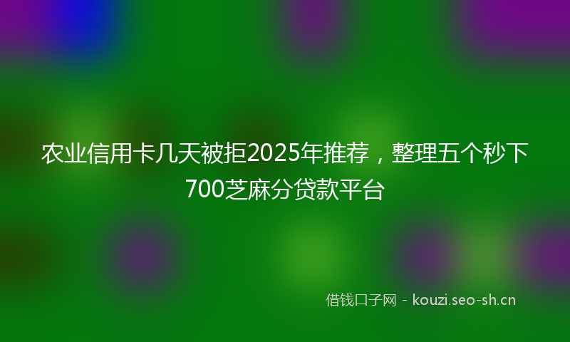 农业信用卡几天被拒2025年推荐,整理五个秒下700芝麻分贷款平台