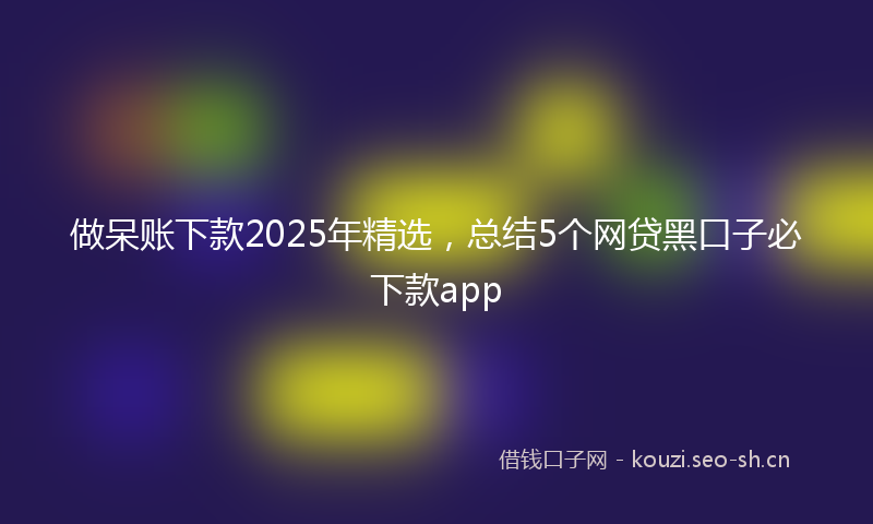 做呆账下款2025年精选，总结5个网贷黑口子必下款app