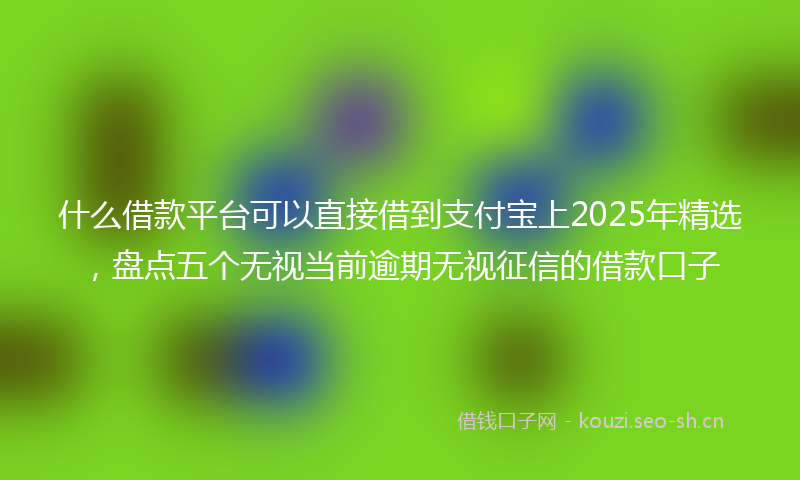 什么借款平台可以直接借到支付宝上2025年精选，盘点五个无视当前逾期无视征信的借款口子