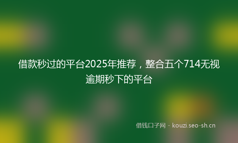 借款秒过的平台2025年推荐，整合五个714无视逾期秒下的平台