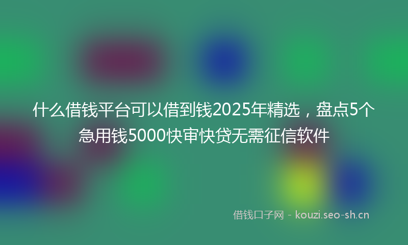 什么借钱平台可以借到钱2025年精选，盘点5个急用钱5000快审快贷无需征信软件
