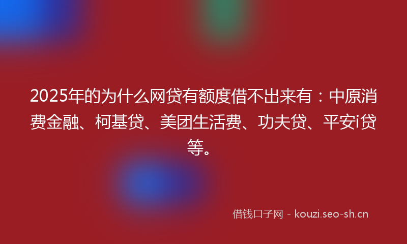 2025年的为什么网贷有额度借不出来有：中原消费金融、柯基贷、美团生活费、功夫贷、平安i贷等。