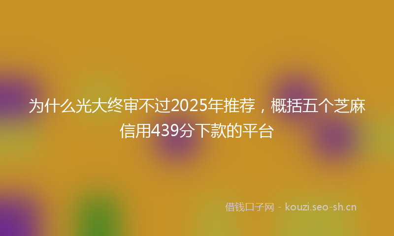 为什么光大终审不过2025年推荐，概括五个芝麻信用439分下款的平台