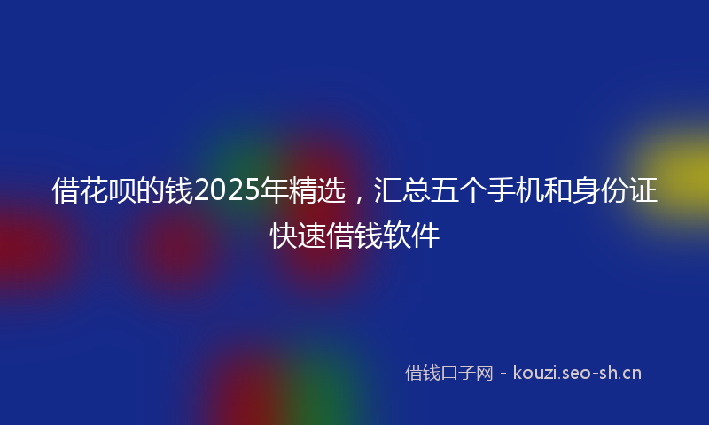 借花呗的钱2025年精选，汇总五个手机和身份证快速借钱软件
