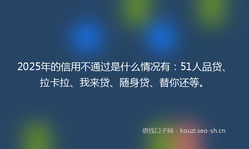 2025年的信用不通过是什么情况有:51人品贷、拉卡拉、我来贷、随身贷、替你还等。