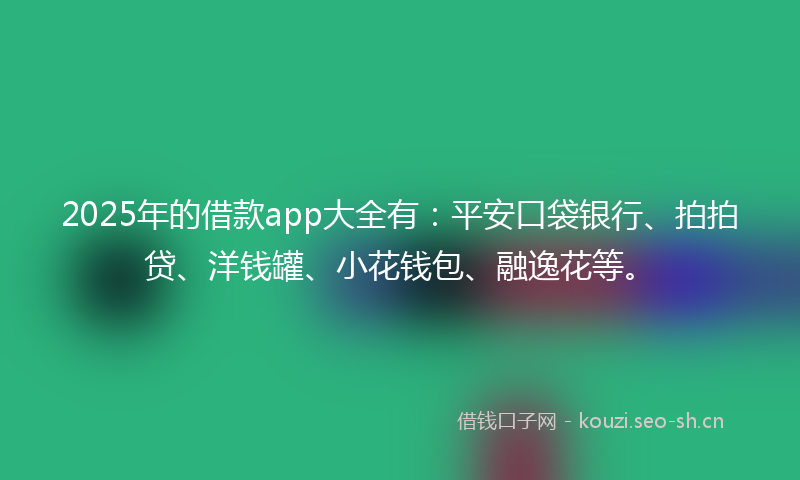 2025年的借款app大全有：平安口袋银行、拍拍贷、洋钱罐、小花钱包、融逸花等。