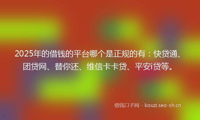 2025年的借钱的平台哪个是正规的有:快贷通、团贷网、替你还、维信卡卡贷、平安i贷等。