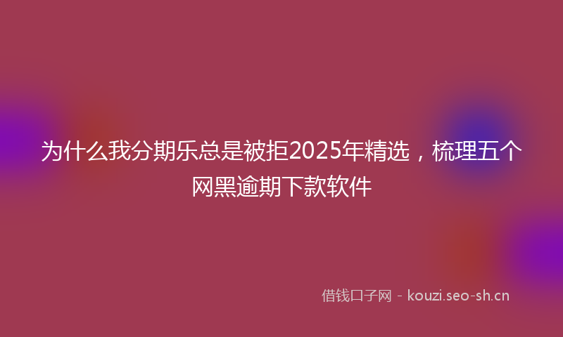 为什么我分期乐总是被拒2025年精选，梳理五个网黑逾期下款软件