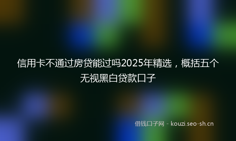 信用卡不通过房贷能过吗2025年精选，概括五个无视黑白贷款口子