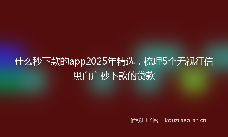什么秒下款的app2025年精选,梳理5个无视征信黑白户秒下款的贷款