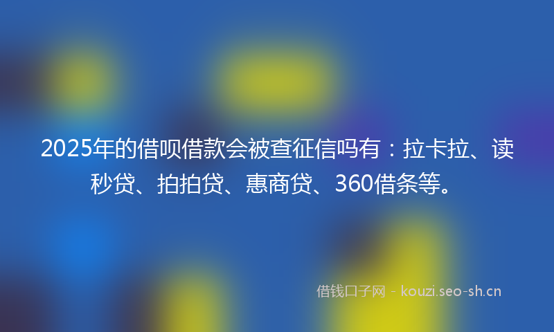 2025年的借呗借款会被查征信吗有：拉卡拉、读秒贷、拍拍贷、惠商贷、360借条等。