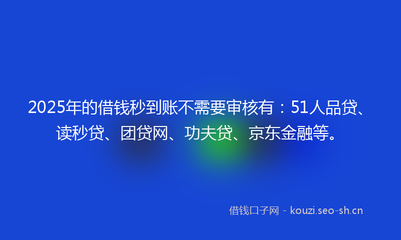 2025年的借钱秒到账不需要审核有：51人品贷、读秒贷、团贷网、功夫贷、京东金融等。