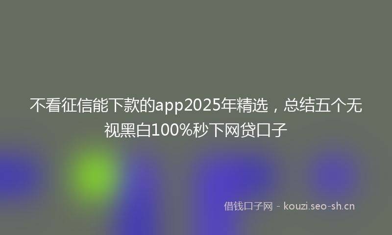 不看征信能下款的app2025年精选，总结五个无视黑白100%秒下网贷口子