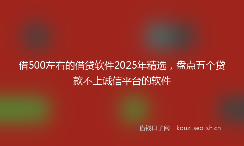 借500左右的借贷软件2025年精选，盘点五个贷款不上诚信平台的软件