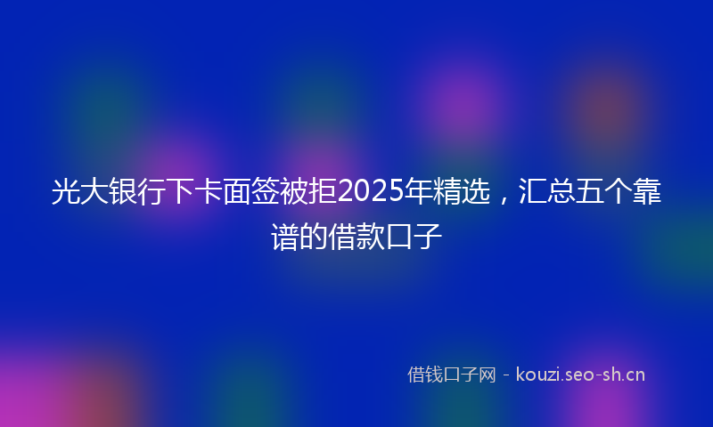光大银行下卡面签被拒2025年精选，汇总五个靠谱的借款口子
