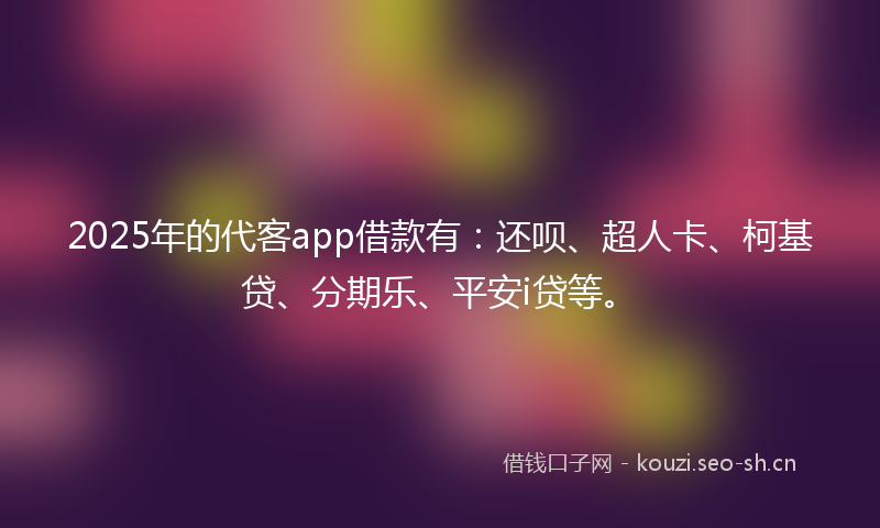 2025年的代客app借款有：还呗、超人卡、柯基贷、分期乐、平安i贷等。
