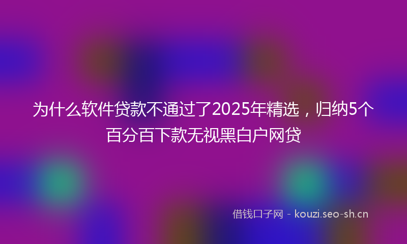 为什么软件贷款不通过了2025年精选，归纳5个百分百下款无视黑白户网贷