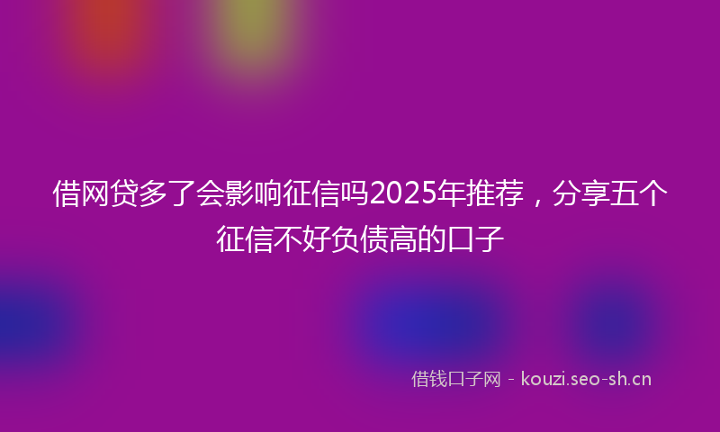 借网贷多了会影响征信吗2025年推荐，分享五个征信不好负债高的口子