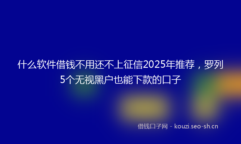 什么软件借钱不用还不上征信2025年推荐,罗列5个无视黑户也能下款的口子