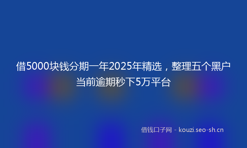 借5000块钱分期一年2025年精选，整理五个黑户当前逾期秒下5万平台