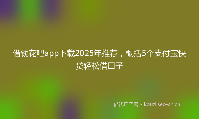 借钱花吧app下载2025年推荐，概括5个支付宝快贷轻松借口子