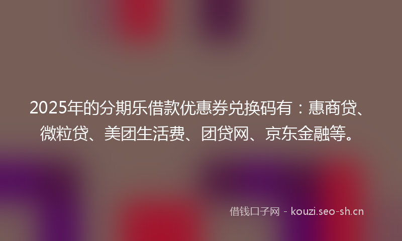 2025年的分期乐借款优惠券兑换码有：惠商贷、微粒贷、美团生活费、团贷网、京东金融等。