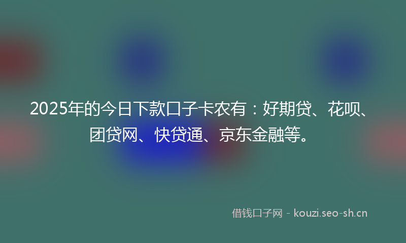2025年的今日下款口子卡农有：好期贷、花呗、团贷网、快贷通、京东金融等。