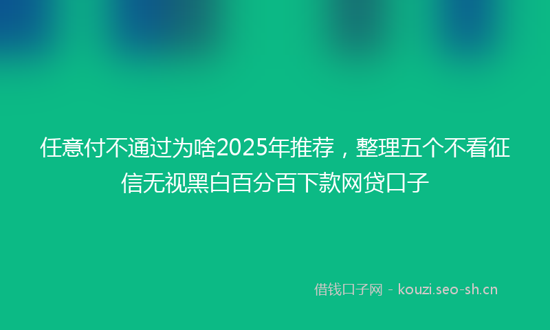 任意付不通过为啥2025年推荐，整理五个不看征信无视黑白百分百下款网贷口子