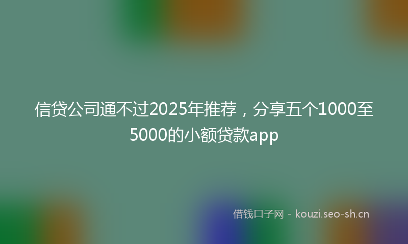 信贷公司通不过2025年推荐，分享五个1000至5000的小额贷款app