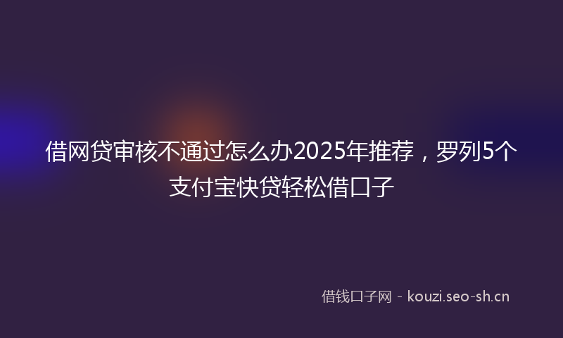 借网贷审核不通过怎么办2025年推荐，罗列5个支付宝快贷轻松借口子