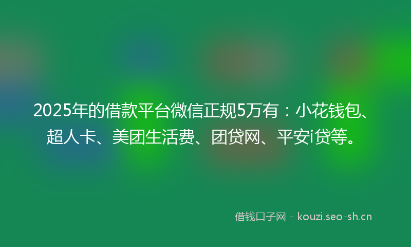2025年的借款平台微信正规5万有：小花钱包、超人卡、美团生活费、团贷网、平安i贷等。