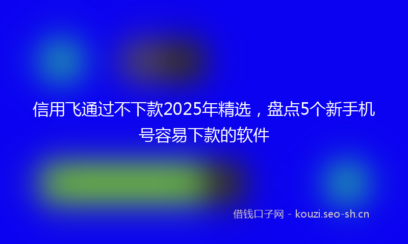 信用飞通过不下款2025年精选，盘点5个新手机号容易下款的软件