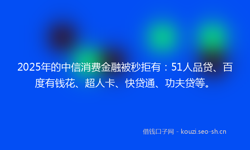2025年的中信消费金融被秒拒有：51人品贷、百度有钱花、超人卡、快贷通、功夫贷等。