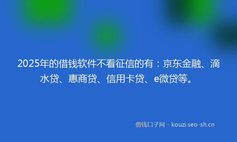 2025年的借钱软件不看征信的有:京东金融、滴水贷、惠商贷、信用卡贷、e微贷等。