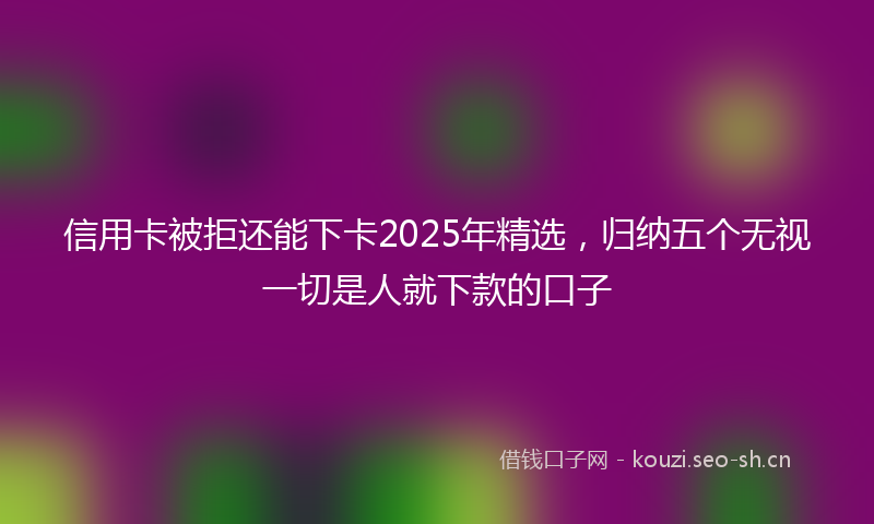 信用卡被拒还能下卡2025年精选，归纳五个无视一切是人就下款的口子