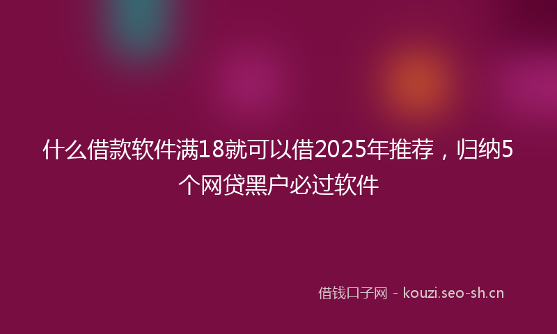 什么借款软件满18就可以借2025年推荐，归纳5个网贷黑户必过软件