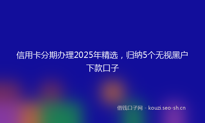 信用卡分期办理2025年精选，归纳5个无视黑户下款口子