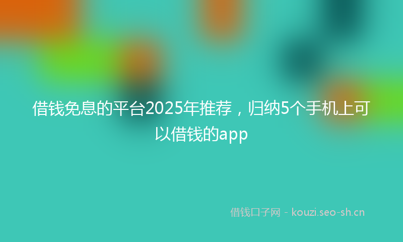 借钱免息的平台2025年推荐，归纳5个手机上可以借钱的app