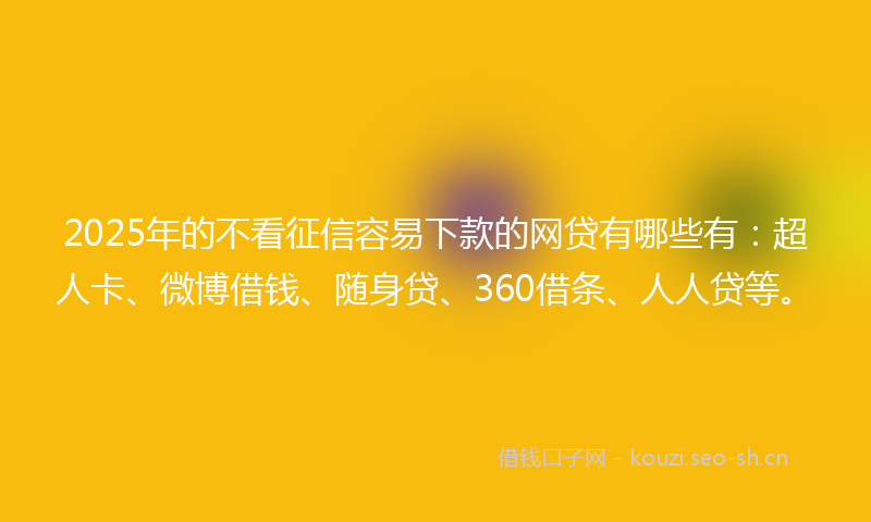 2025年的不看征信容易下款的网贷有哪些有:超人卡、微博借钱、随身贷、360借条、人人贷等。