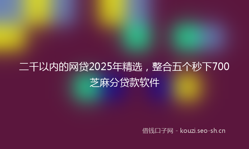 二千以内的网贷2025年精选，整合五个秒下700芝麻分贷款软件