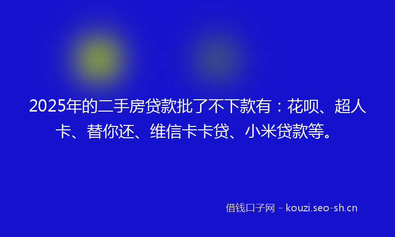 2025年的二手房贷款批了不下款有：花呗、超人卡、替你还、维信卡卡贷、小米贷款等。