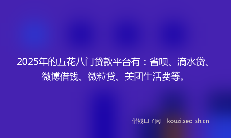 2025年的五花八门贷款平台有：省呗、滴水贷、微博借钱、微粒贷、美团生活费等。