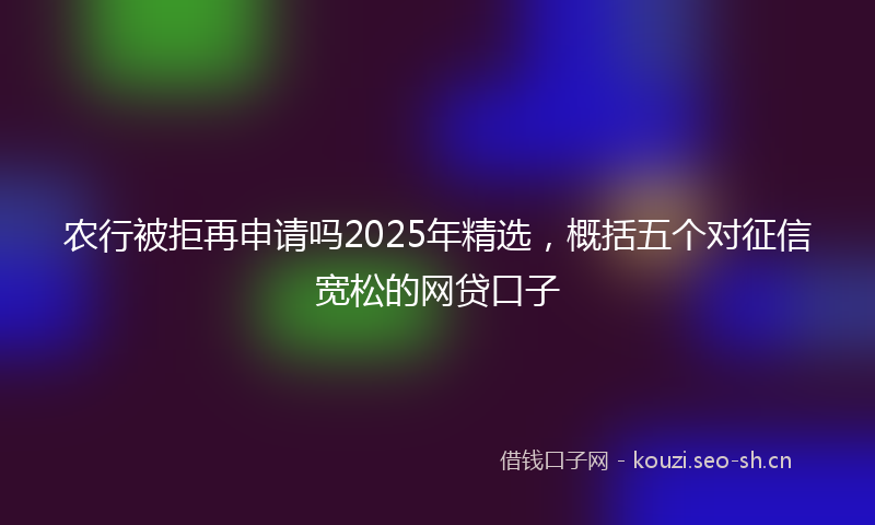 农行被拒再申请吗2025年精选，概括五个对征信宽松的网贷口子