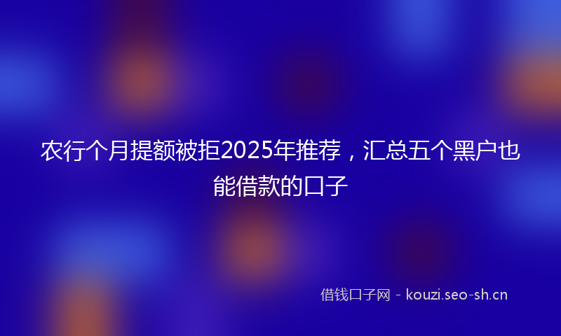 农行个月提额被拒2025年推荐，汇总五个黑户也能借款的口子