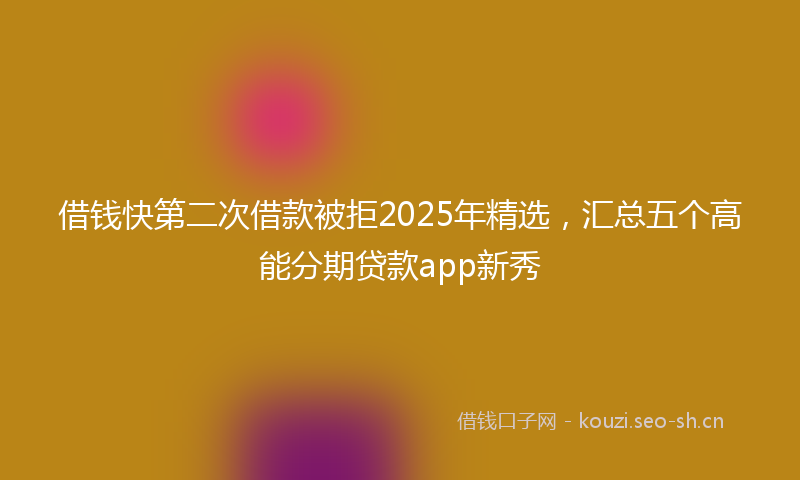 借钱快第二次借款被拒2025年精选，汇总五个高能分期贷款app新秀