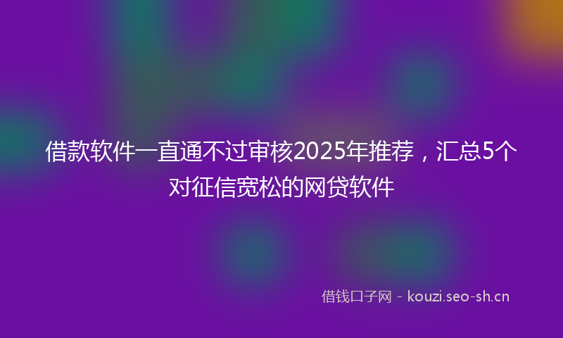 借款软件一直通不过审核2025年推荐,汇总5个对征信宽松的网贷软件